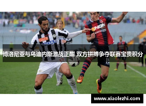 博洛尼亚与乌迪内斯激战正酣 双方拼搏争夺联赛宝贵积分