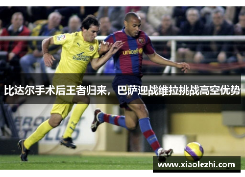 比达尔手术后王者归来，巴萨迎战维拉挑战高空优势