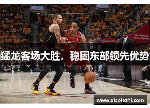 猛龙客场大胜，稳固东部领先优势