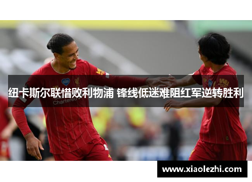 纽卡斯尔联惜败利物浦 锋线低迷难阻红军逆转胜利