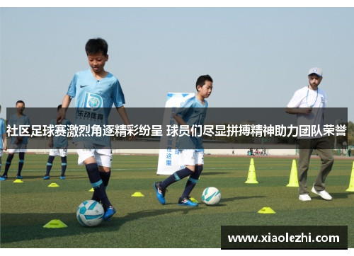 社区足球赛激烈角逐精彩纷呈 球员们尽显拼搏精神助力团队荣誉