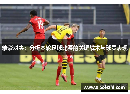 精彩对决：分析本轮足球比赛的关键战术与球员表现