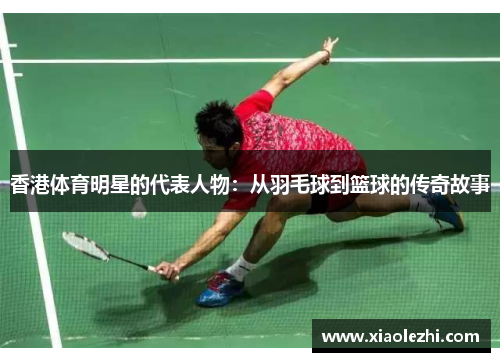 香港体育明星的代表人物：从羽毛球到篮球的传奇故事