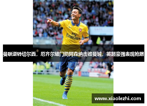 曼联逆转切尔西，厄齐尔破门助阿森纳击败曼城，英超豪强表现抢眼