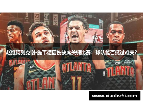 赵继阿列克谢-施韦德因伤缺席关键比赛：球队能否挺过难关？