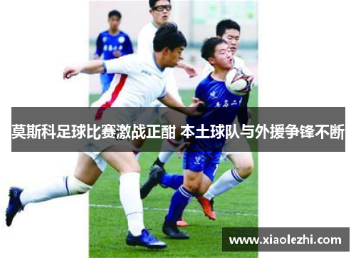 莫斯科足球比赛激战正酣 本土球队与外援争锋不断