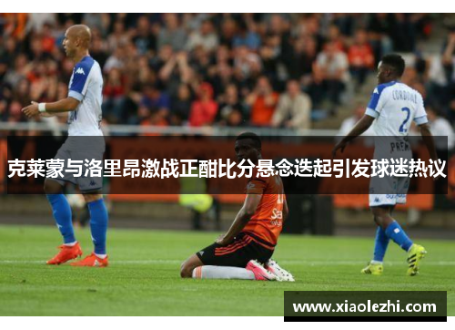 克莱蒙与洛里昂激战正酣比分悬念迭起引发球迷热议