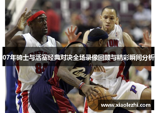 07年骑士与活塞经典对决全场录像回顾与精彩瞬间分析