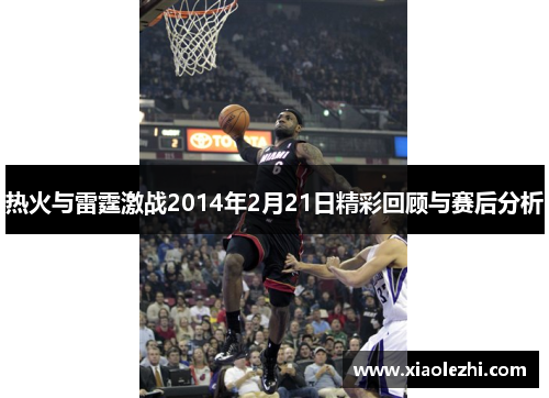 热火与雷霆激战2014年2月21日精彩回顾与赛后分析