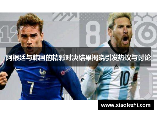 阿根廷与韩国的精彩对决结果揭晓引发热议与讨论