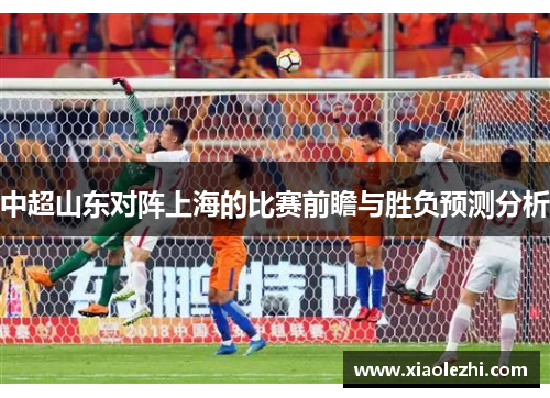中超山东对阵上海的比赛前瞻与胜负预测分析