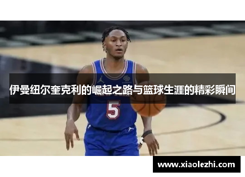 伊曼纽尔奎克利的崛起之路与篮球生涯的精彩瞬间