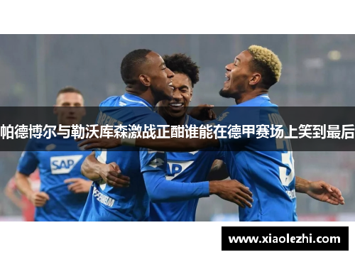 帕德博尔与勒沃库森激战正酣谁能在德甲赛场上笑到最后