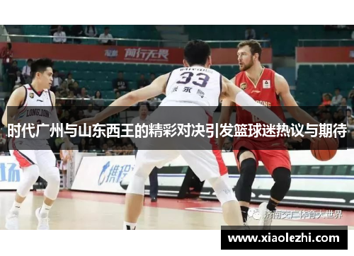 时代广州与山东西王的精彩对决引发篮球迷热议与期待