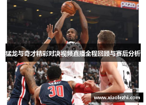 猛龙与奇才精彩对决视频直播全程回顾与赛后分析